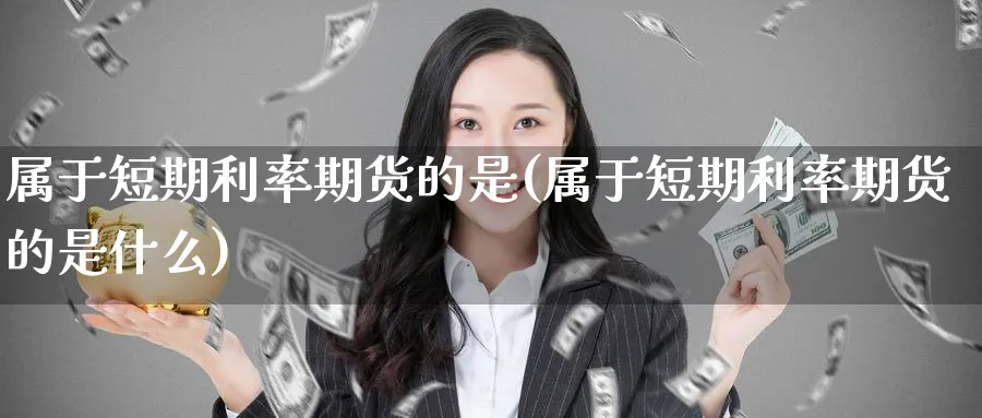 属于短期利率期货的是(属于短期利率期货的是什么)_期货技术_第1张_云上财经直播室 属于短期利率期货的是(属于短期利率期货的是什么)_https://www.yunsqy.com_期货技术_第1张