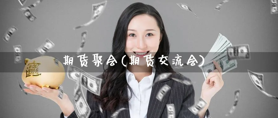 期货聚会(期货交流会)_https://www.yunsqy.com_期货理财_第1张