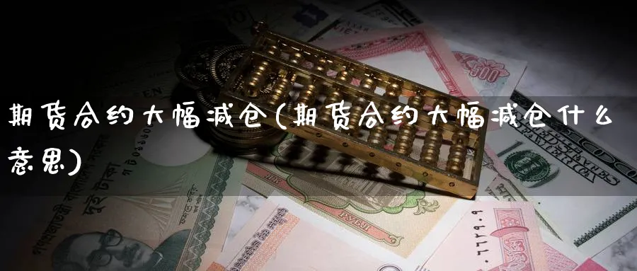 期货合约大幅减仓(期货合约大幅减仓什么意思)_https://www.yunsqy.com_原油期货_第1张