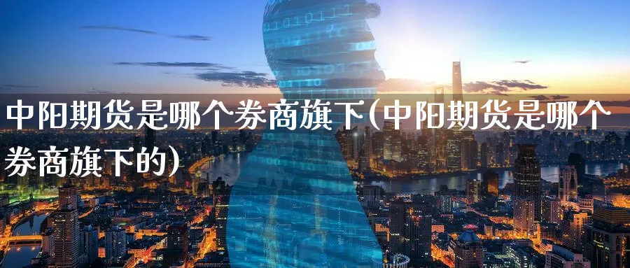 中阳期货是哪个券商旗下(中阳期货是哪个券商旗下的)_https://www.yunsqy.com_原油期货_第1张