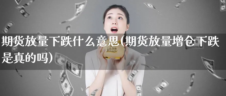 期货放量下跌什么意思(期货放量增仓下跌是真的吗)_https://www.yunsqy.com_期货技术_第1张