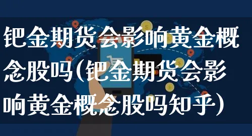 钯金期货会影响黄金概念股吗(钯金期货会影响黄金概念股吗知乎)_https://www.yunsqy.com_原油期货_第1张