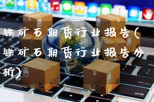 铁矿石期货行业报告(铁矿石期货行业报告分析)_https://www.yunsqy.com_原油期货_第1张