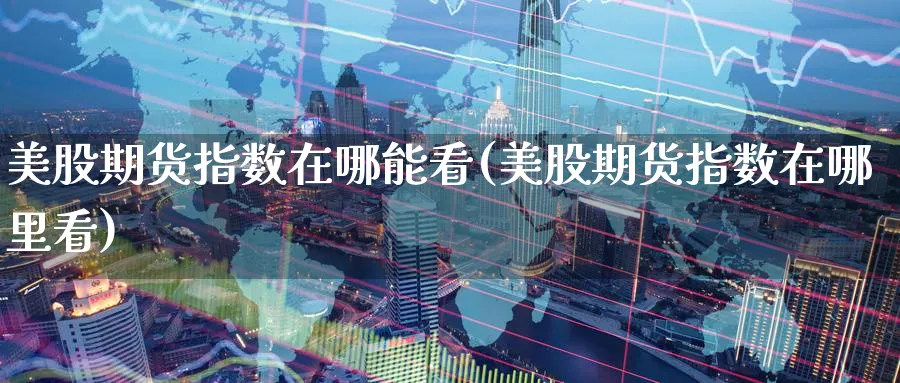 美股期货指数在哪能看(美股期货指数在哪里看)_https://www.yunsqy.com_原油期货_第1张