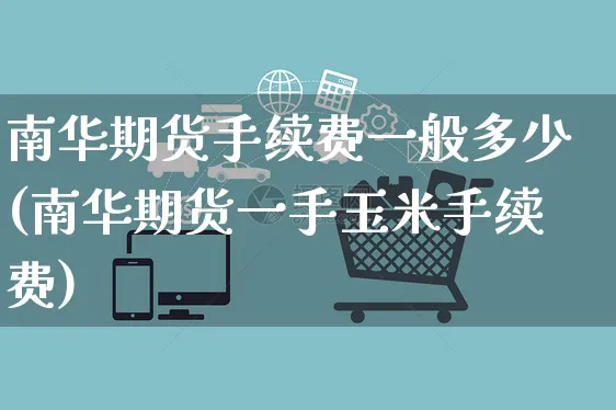 南华期货手续费一般多少(南华期货一手玉米手续费)_https://www.yunsqy.com_期货入门_第1张