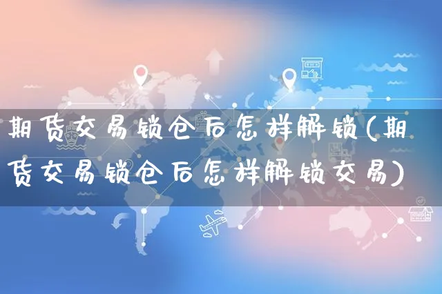 期货交易锁仓后怎样解锁(期货交易锁仓后怎样解锁交易)_https://www.yunsqy.com_期货分类_第1张