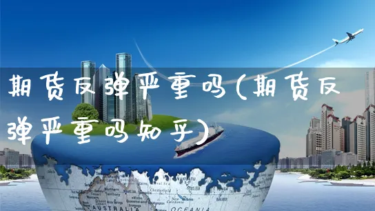 期货反弹严重吗(期货反弹严重吗知乎)_https://www.yunsqy.com_原油期货_第1张