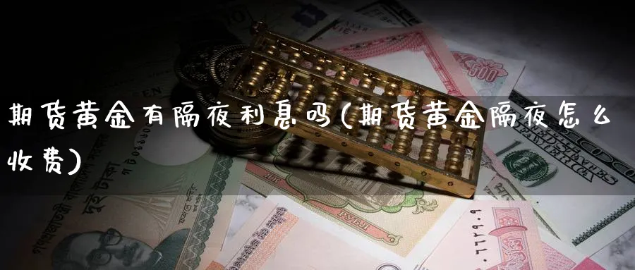 期货黄金有隔夜利息吗(期货黄金隔夜怎么收费)_https://www.yunsqy.com_原油期货_第1张