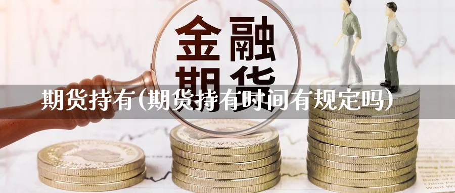 期货持有(期货持有时间有规定吗)_https://www.yunsqy.com_期货理财_第1张