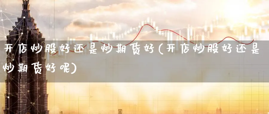 开店炒股好还是炒期货好(开店炒股好还是炒期货好呢)_https://www.yunsqy.com_期货技术_第1张