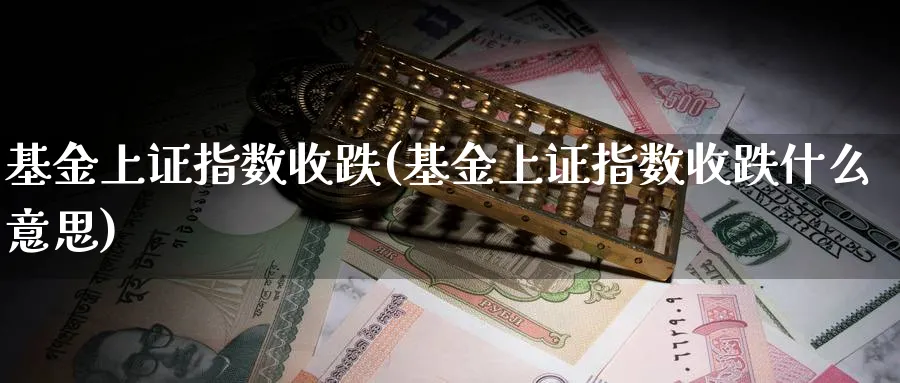 基金上证指数收跌(基金上证指数收跌什么意思)_期货分类_第1张_云上财经直播室 基金上证指数收跌(基金上证指数收跌什么意思)_https://www.yunsqy.com_期货分类_第1张
