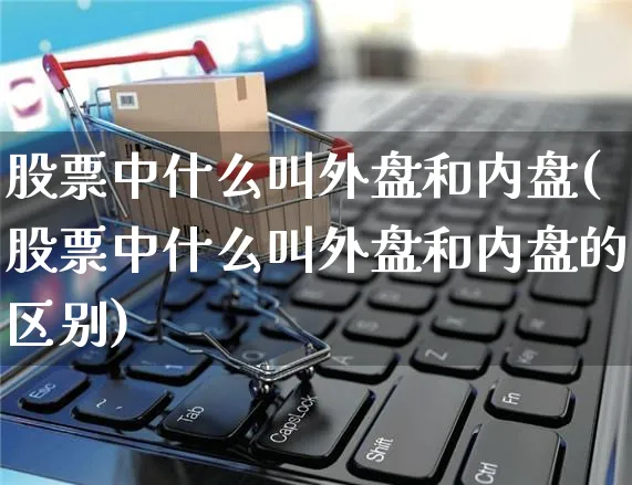 股票中什么叫外盘和内盘(股票中什么叫外盘和内盘的区别)_https://www.yunsqy.com_期货整理_第1张