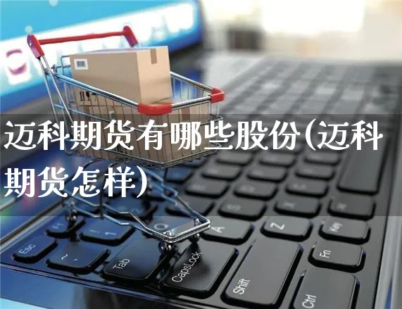 迈科期货有哪些股份(迈科期货怎样)_https://www.yunsqy.com_期货整理_第1张