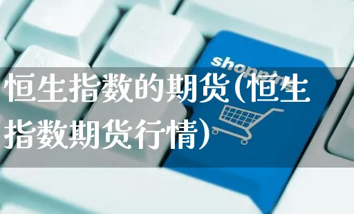恒生指数的期货(恒生指数期货行情)_https://www.yunsqy.com_期货理财_第1张