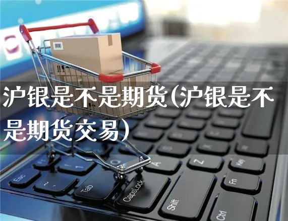 沪银是不是期货(沪银是不是期货交易)_https://www.yunsqy.com_原油期货_第1张
