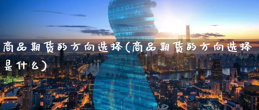 商品期货的方向选择(商品期货的方向选择是什么)_期货分类_第1张_云上财经直播室 商品期货的方向选择(商品期货的方向选择是什么)_https://www.yunsqy.com_期货分类_第1张