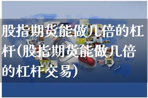 股指期货能做几倍的杠杆(股指期货能做几倍的杠杆交易)_https://www.yunsqy.com_原油期货_第1张