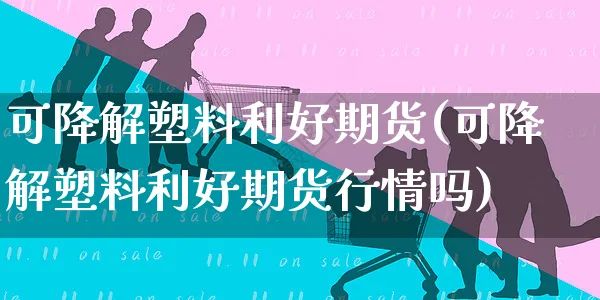 可降解塑料利好期货(可降解塑料利好期货行情吗)_https://www.yunsqy.com_期货直播_第1张