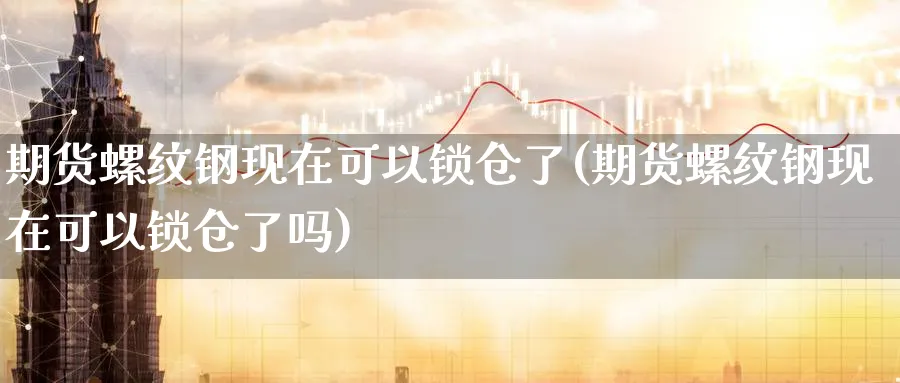 期货螺纹钢现在可以锁仓了(期货螺纹钢现在可以锁仓了吗)_https://www.yunsqy.com_期货理财_第1张