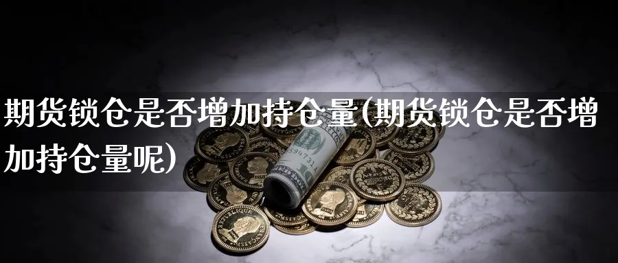 期货锁仓是否增加持仓量(期货锁仓是否增加持仓量呢)_https://www.yunsqy.com_期货技术_第1张