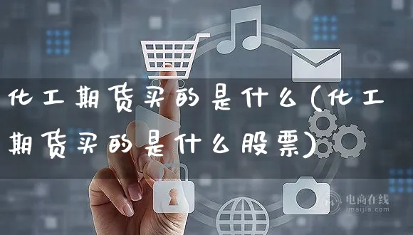 化工期货买的是什么(化工期货买的是什么股票)_https://www.yunsqy.com_期货整理_第1张