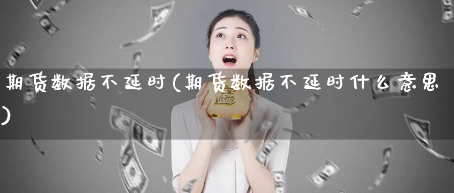 期货数据不延时(期货数据不延时什么意思)_https://www.yunsqy.com_原油期货_第1张