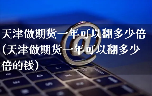 天津做期货一年可以翻多少倍(天津做期货一年可以翻多少倍的钱)_https://www.yunsqy.com_期货分类_第1张