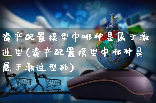 资产配置模型中哪种是属于激进型(资产配置模型中哪种是属于激进型的)_https://www.yunsqy.com_原油期货_第1张