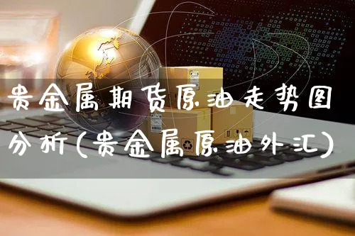 贵金属期货原油走势图分析(贵金属原油外汇)_https://www.yunsqy.com_期货直播_第1张