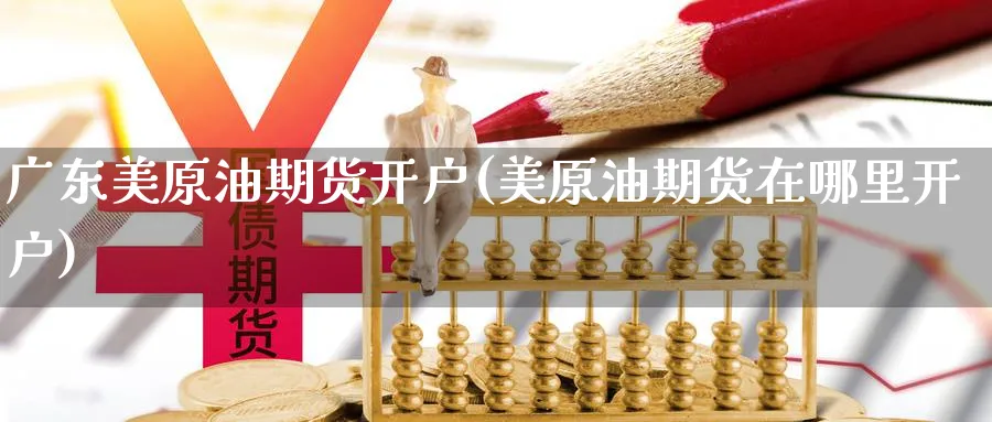 广东美原油期货开户(美原油期货在哪里开户)_https://www.yunsqy.com_期货技术_第1张