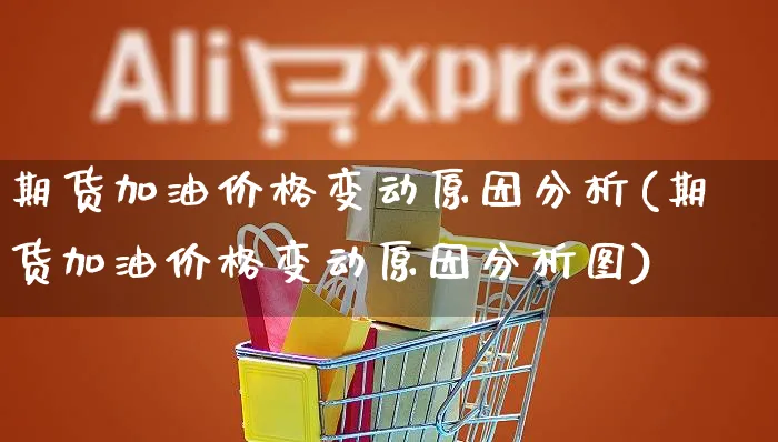 期货加油价格变动原因分析(期货加油价格变动原因分析图)_https://www.yunsqy.com_期货整理_第1张