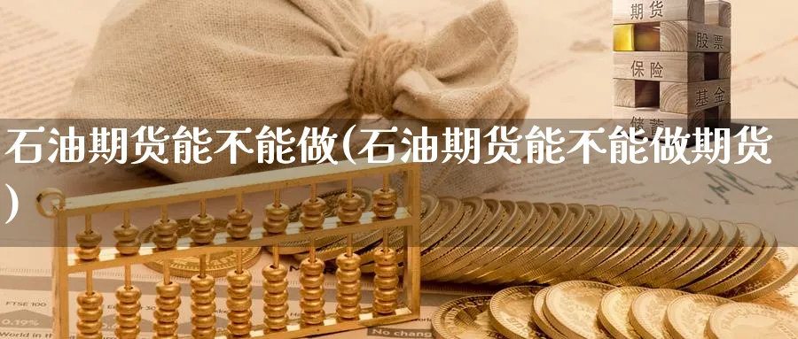 石油期货能不能做(石油期货能不能做期货)_理财百科_第1张_云上财经直播室 石油期货能不能做(石油期货能不能做期货)_https://www.yunsqy.com_理财百科_第1张