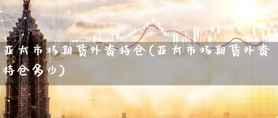 亚太市场期货外资持仓(亚太市场期货外资持仓多少)_期货整理_第1张_云上财经直播室 亚太市场期货外资持仓(亚太市场期货外资持仓多少)_https://www.yunsqy.com_期货整理_第1张