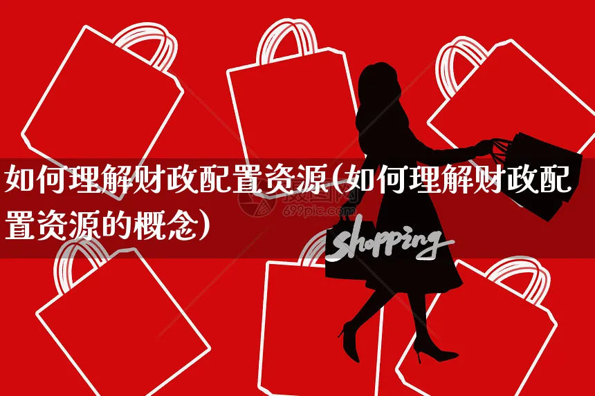 如何理解财政配置资源(如何理解财政配置资源的概念)_https://www.yunsqy.com_期货分类_第1张