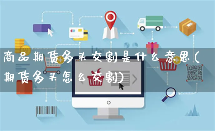 商品期货多头交割是什么意思(期货多头怎么交割)_https://www.yunsqy.com_原油期货_第1张