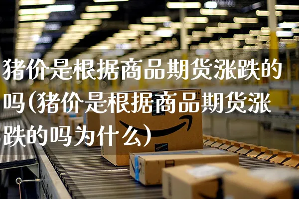 猪价是根据商品期货涨跌的吗(猪价是根据商品期货涨跌的吗为什么)_https://www.yunsqy.com_期货整理_第1张