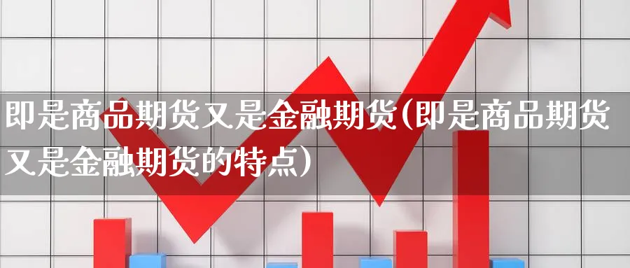 即是商品期货又是金融期货(即是商品期货又是金融期货的特点)_https://www.yunsqy.com_期货整理_第1张