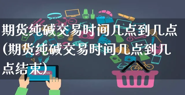 期货纯碱交易时间几点到几点(期货纯碱交易时间几点到几点结束)_https://www.yunsqy.com_期货理财_第1张