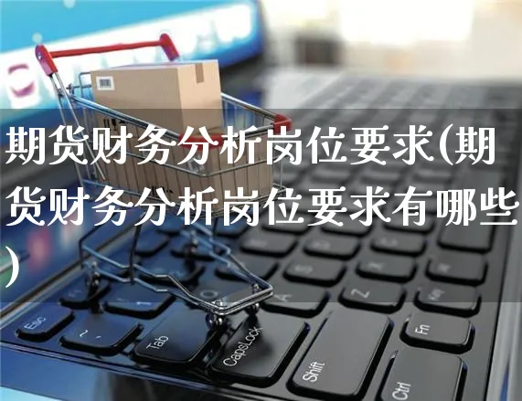 期货财务分析岗位要求(期货财务分析岗位要求有哪些)_https://www.yunsqy.com_理财百科_第1张