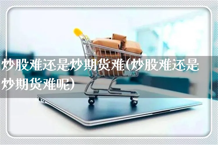炒股难还是炒期货难(炒股难还是炒期货难呢)_https://www.yunsqy.com_纳指期货_第1张