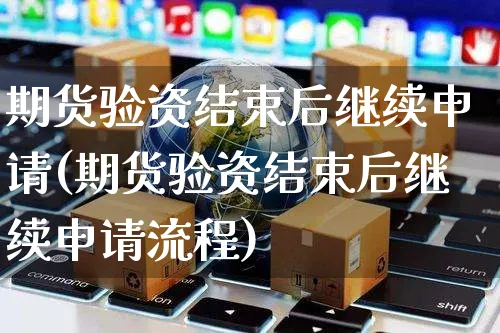 期货验资结束后继续申请(期货验资结束后继续申请流程)_https://www.yunsqy.com_期货分类_第1张