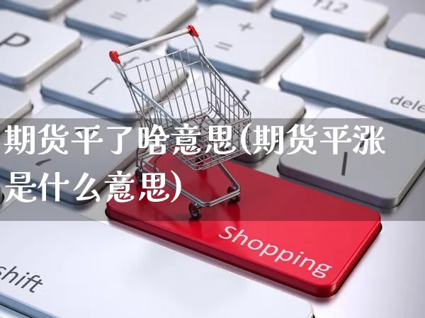 期货平了啥意思(期货平涨是什么意思)_https://www.yunsqy.com_期货入门_第1张
