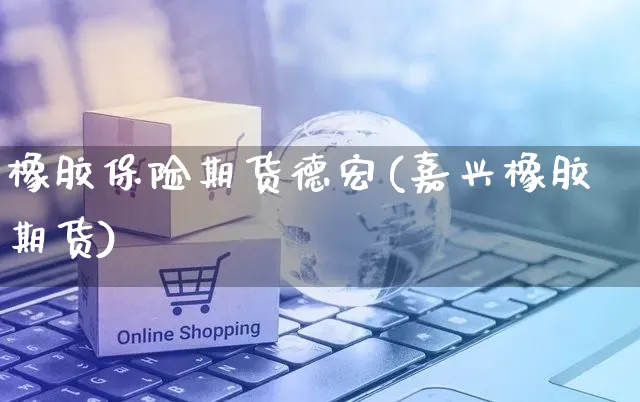 橡胶保险期货德宏(嘉兴橡胶期货)_https://www.yunsqy.com_期货整理_第1张