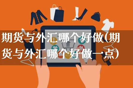 期货与外汇哪个好做(期货与外汇哪个好做一点)_https://www.yunsqy.com_期货分类_第1张