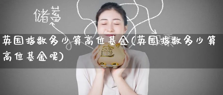 英国指数多少算高位基金(英国指数多少算高位基金呢)_https://www.yunsqy.com_期货分类_第1张
