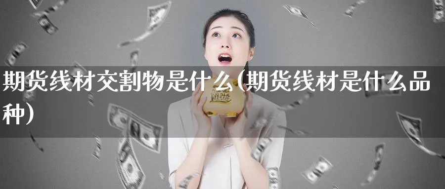 期货线材交割物是什么(期货线材是什么品种)_理财百科_第1张_云上财经直播室 期货线材交割物是什么(期货线材是什么品种)_https://www.yunsqy.com_理财百科_第1张