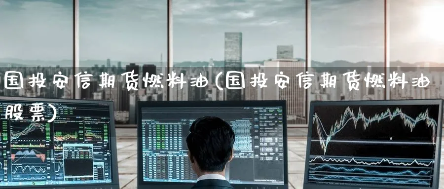 国投安信期货燃料油(国投安信期货燃料油股票)_https://www.yunsqy.com_原油期货_第1张