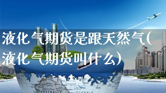 液化气期货是跟天然气(液化气期货叫什么)_https://www.yunsqy.com_期货技术_第1张