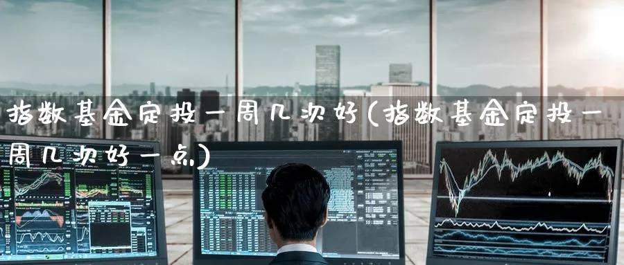 指数基金定投一周几次好(指数基金定投一周几次好一点)_https://www.yunsqy.com_期货技术_第1张