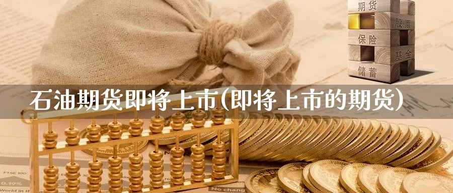 石油期货即将上市(即将上市的期货)_https://www.yunsqy.com_期货分类_第1张